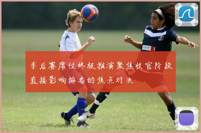 季后赛席位终极推演聚焦收官阶段直接影响排名的焦点对决