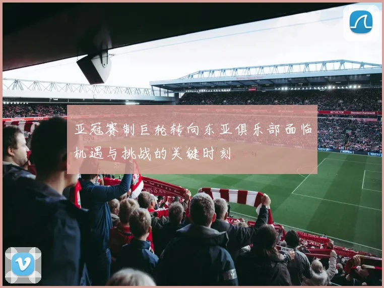 亚冠赛制巨轮转向东亚俱乐部面临机遇与挑战的关键时刻